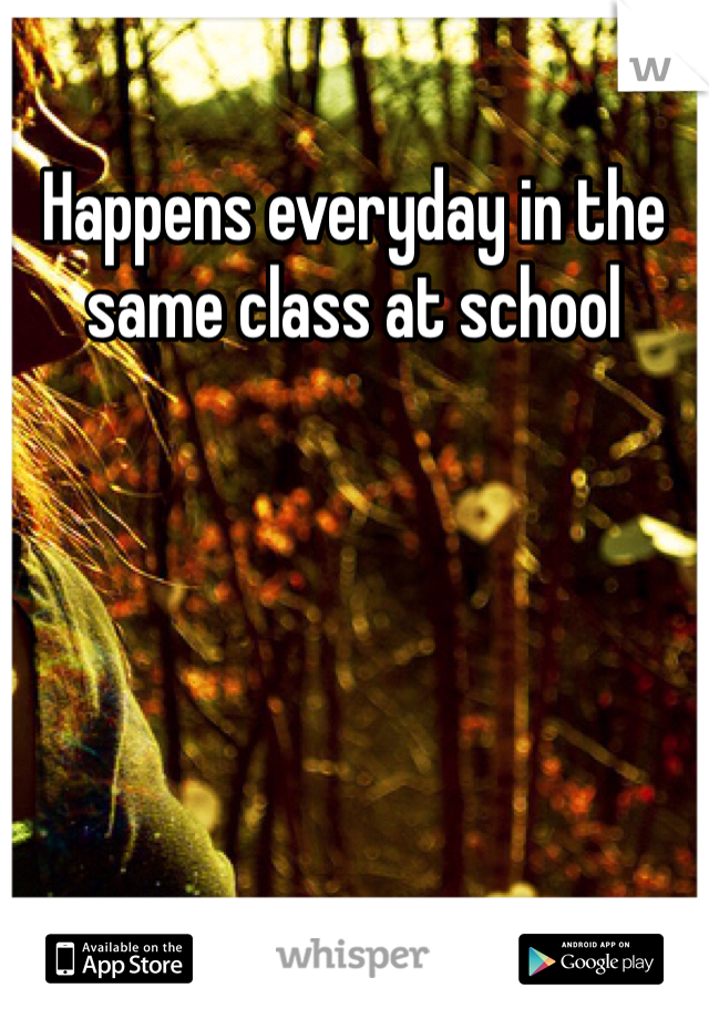 Happens everyday in the same class at school