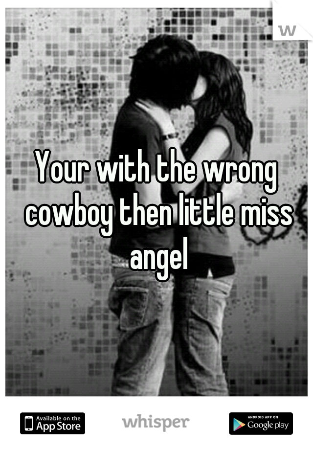 Your with the wrong cowboy then little miss angel
