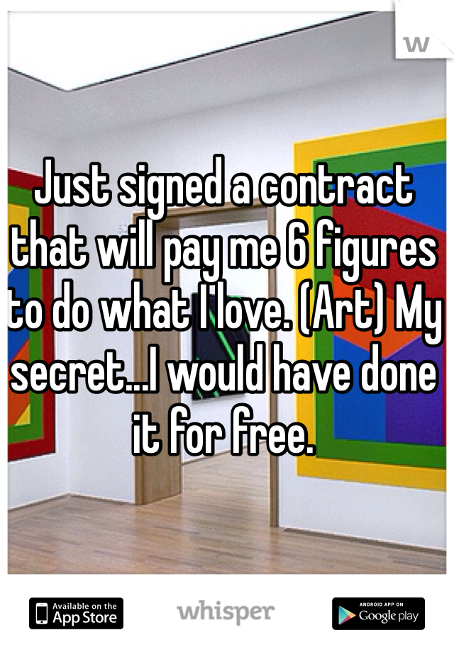 Just signed a contract that will pay me 6 figures to do what I love. (Art) My secret...I would have done it for free. 