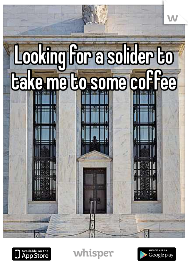 Looking for a solider to take me to some coffee
