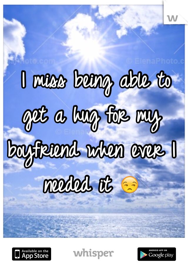  I miss being able to get a hug for my boyfriend when ever I needed it 😒
