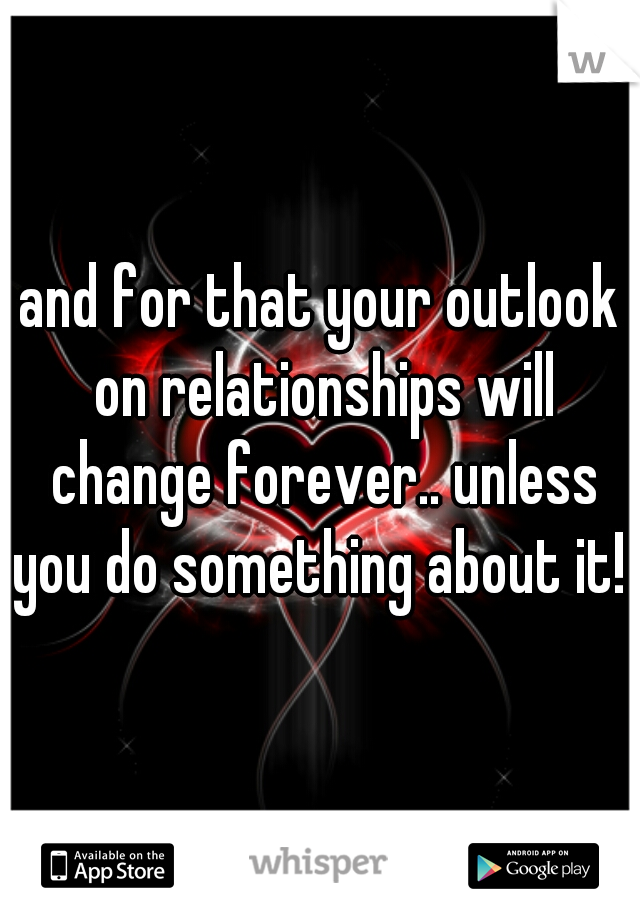 and for that your outlook on relationships will change forever.. unless you do something about it! 