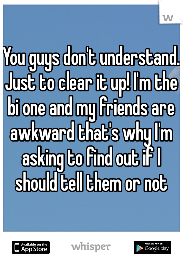 You guys don't understand. Just to clear it up! I'm the bi one and my friends are awkward that's why I'm asking to find out if I should tell them or not 
