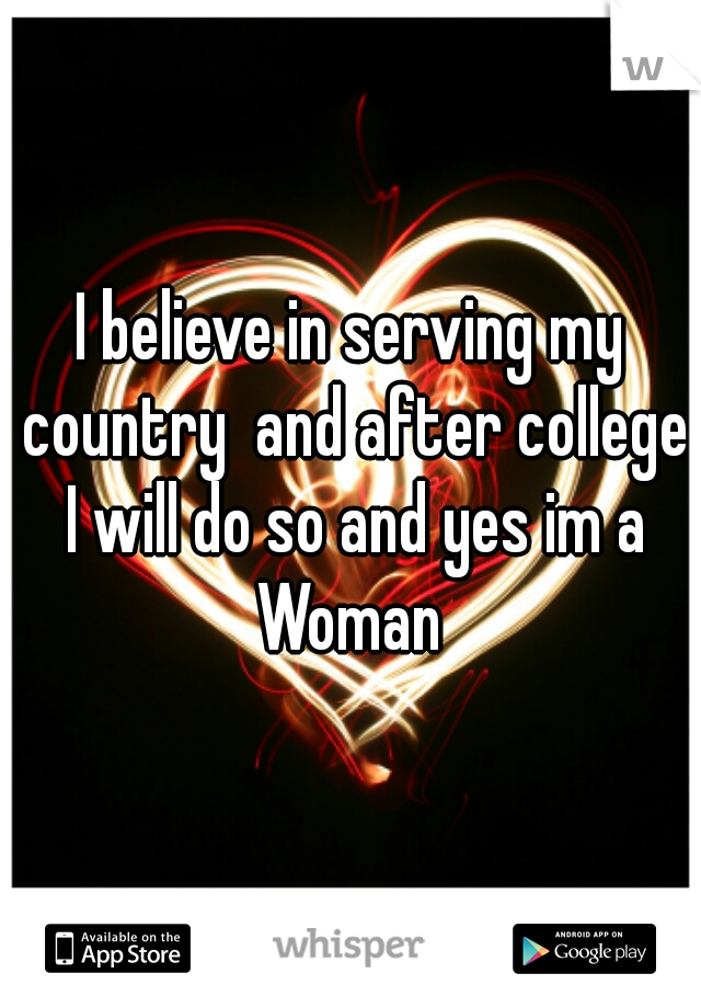 I believe in serving my country  and after college I will do so and yes im a Woman 
