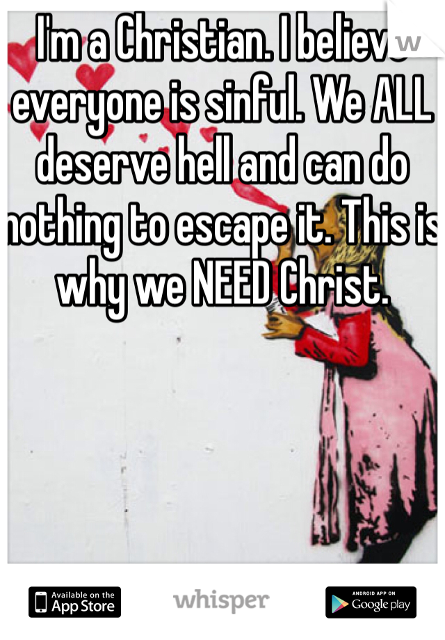 I'm a Christian. I believe everyone is sinful. We ALL deserve hell and can do nothing to escape it. This is why we NEED Christ. 