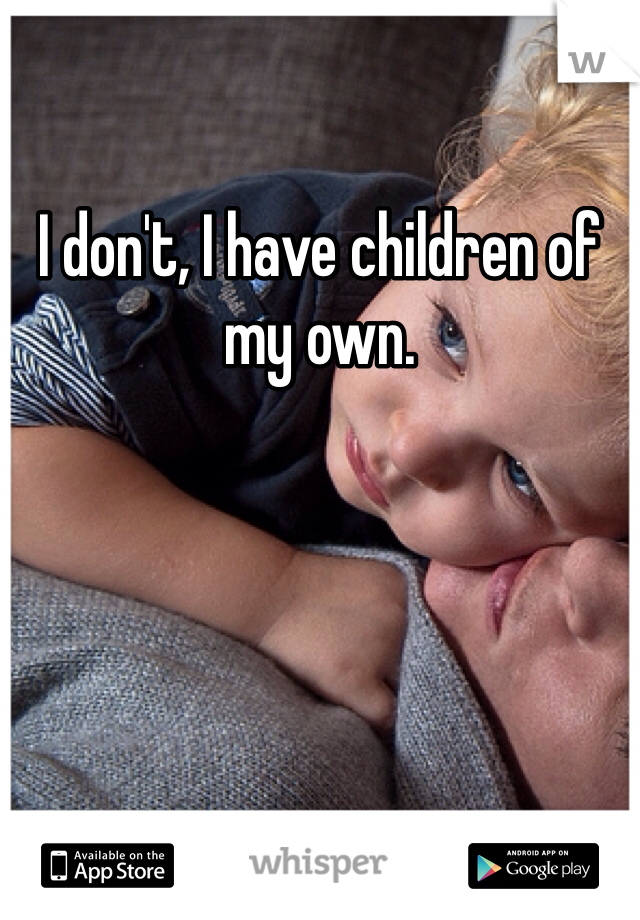I don't, I have children of my own. 
