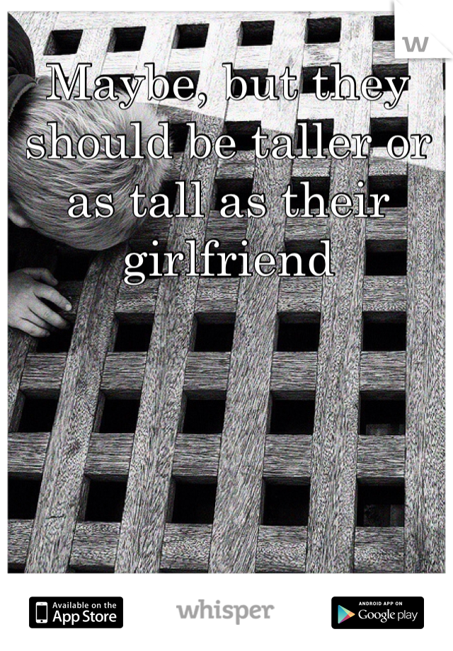 Maybe, but they should be taller or as tall as their girlfriend 