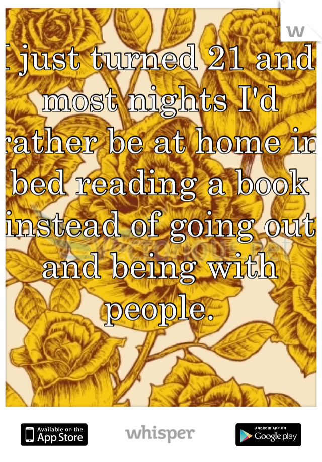 I just turned 21 and most nights I'd rather be at home in bed reading a book instead of going out and being with people. 
