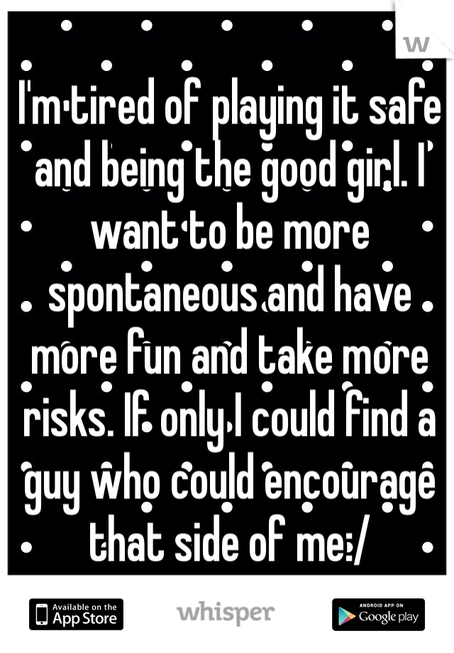 I'm tired of playing it safe and being the good girl. I want to be more spontaneous and have more fun and take more risks. If only I could find a guy who could encourage that side of me:/ 