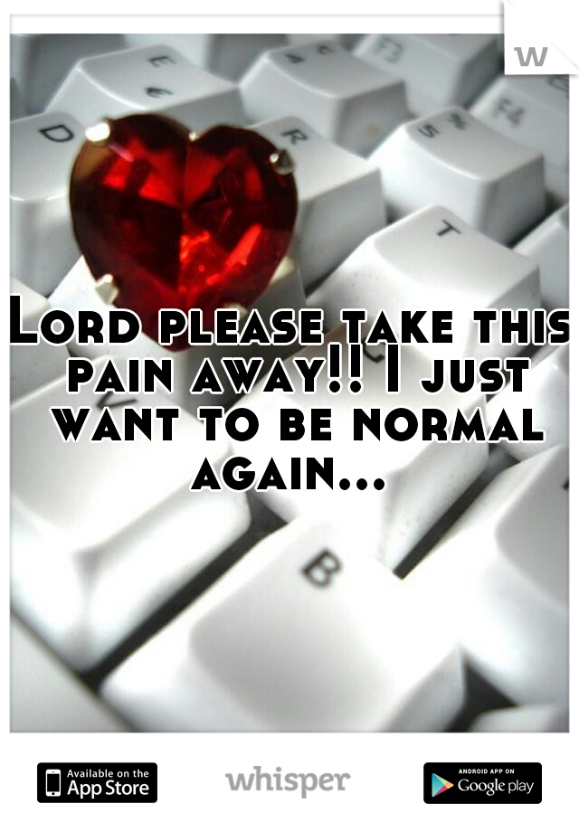 Lord please take this pain away!! I just want to be normal again... 