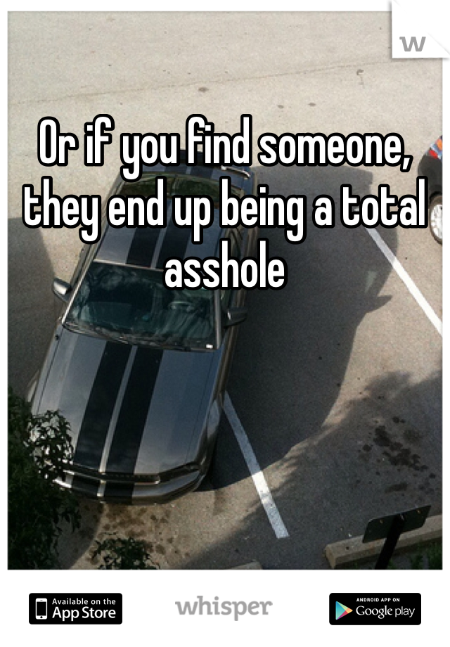 Or if you find someone, they end up being a total asshole 