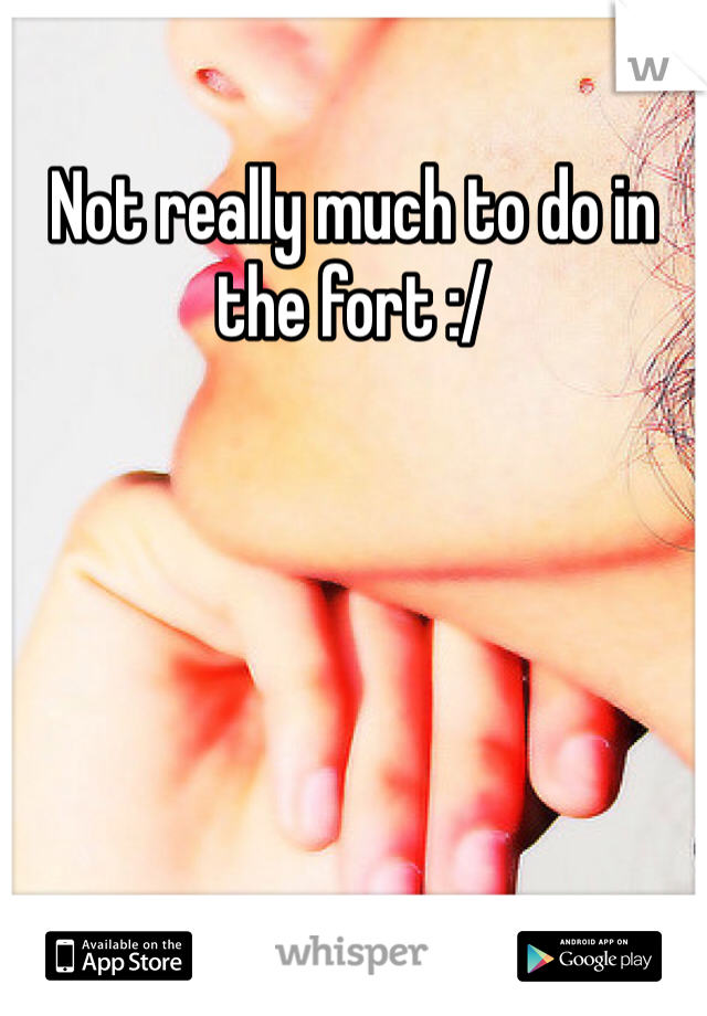 Not really much to do in the fort :/ 