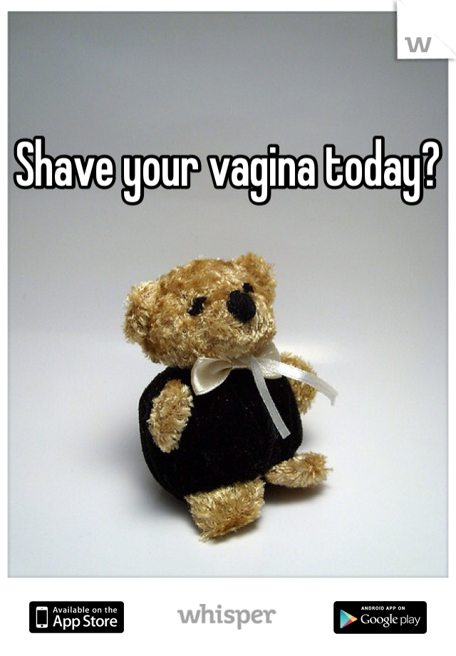Shave your vagina today?