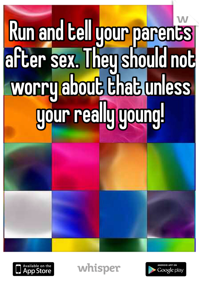 Run and tell your parents after sex. They should not worry about that unless your really young!