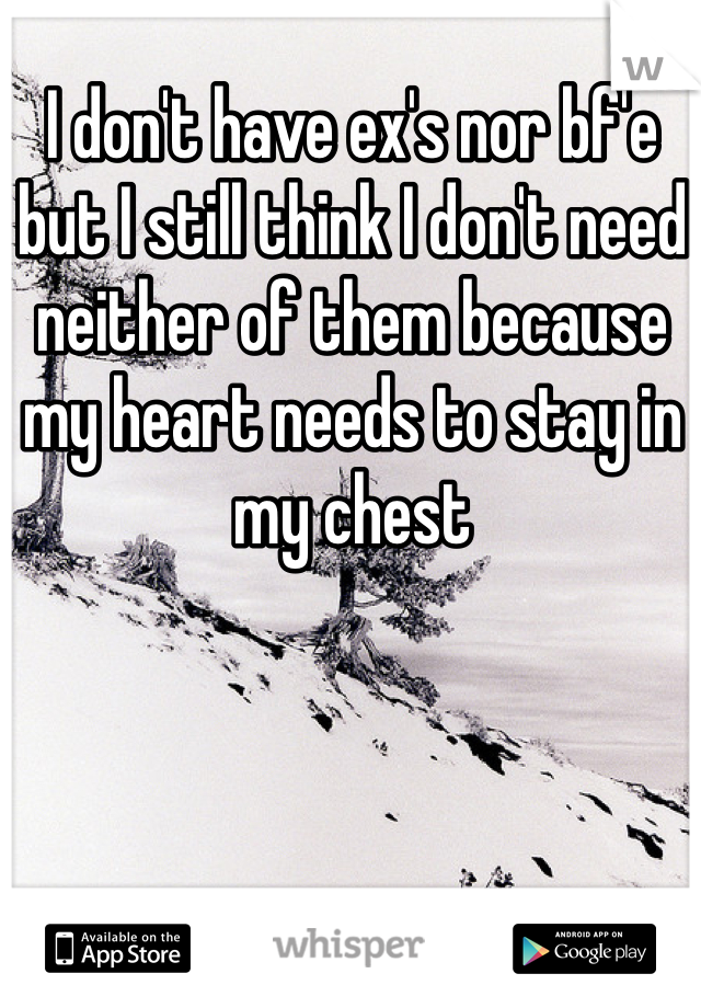 I don't have ex's nor bf'e but I still think I don't need neither of them because my heart needs to stay in my chest 