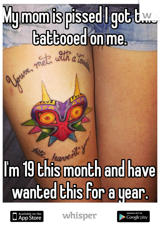 My mom is pissed I got this tattooed on me. 





I'm 19 this month and have wanted this for a year. She can get over it. 