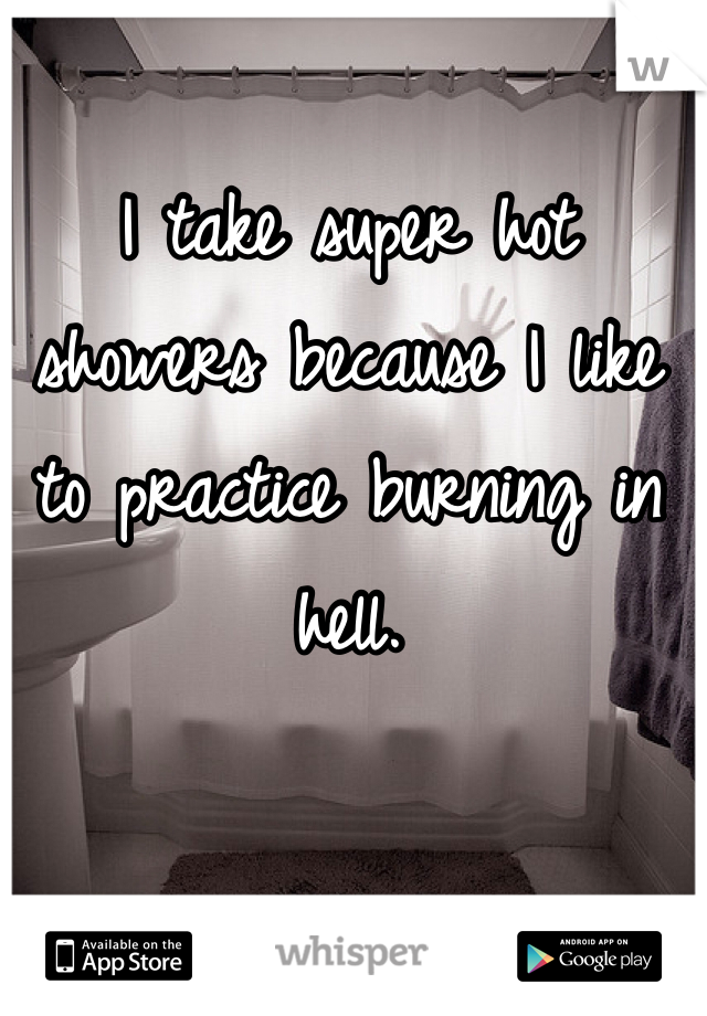 I take super hot showers because I like to practice burning in hell.