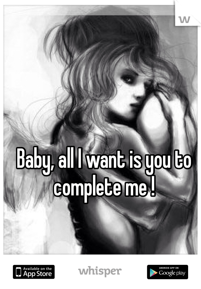 Baby, all I want is you to complete me !