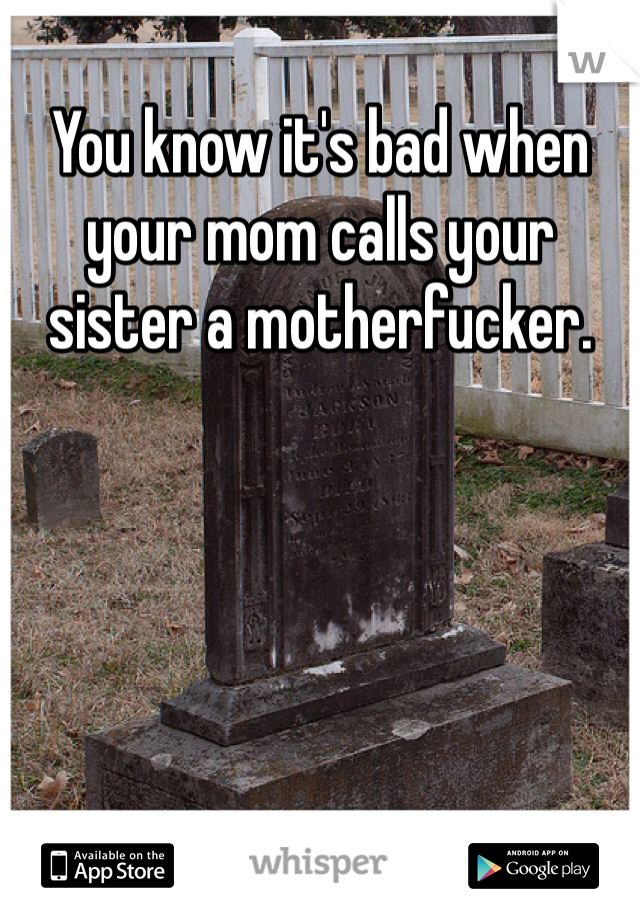 You know it's bad when your mom calls your sister a motherfucker. 