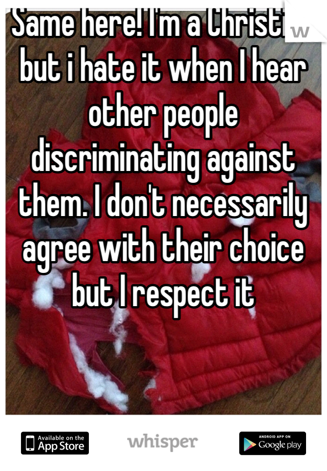 Same here! I'm a Christian but i hate it when I hear other people discriminating against them. I don't necessarily agree with their choice but I respect it