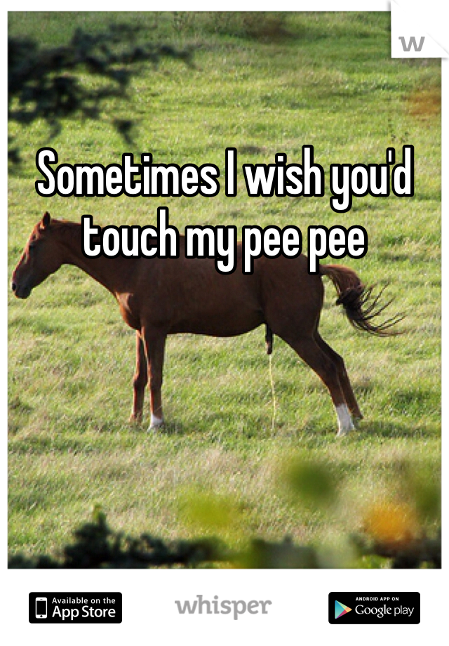 Sometimes I wish you'd touch my pee pee 