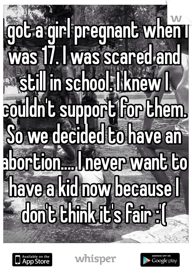 I got a girl pregnant when I was 17. I was scared and still in school. I knew I couldn't support for them. So we decided to have an abortion.... I never want to have a kid now because I don't think it's fair :'(