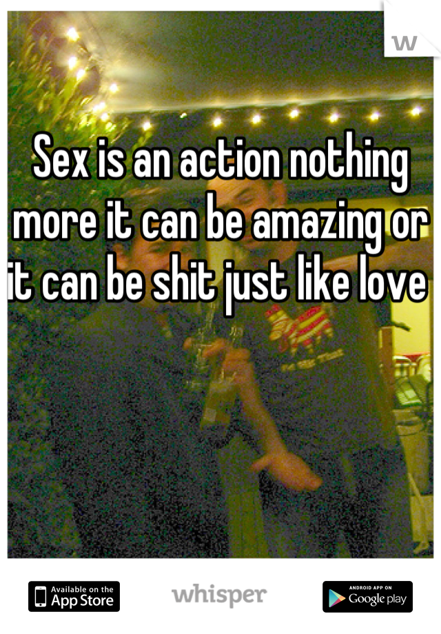 Sex is an action nothing more it can be amazing or it can be shit just like love 