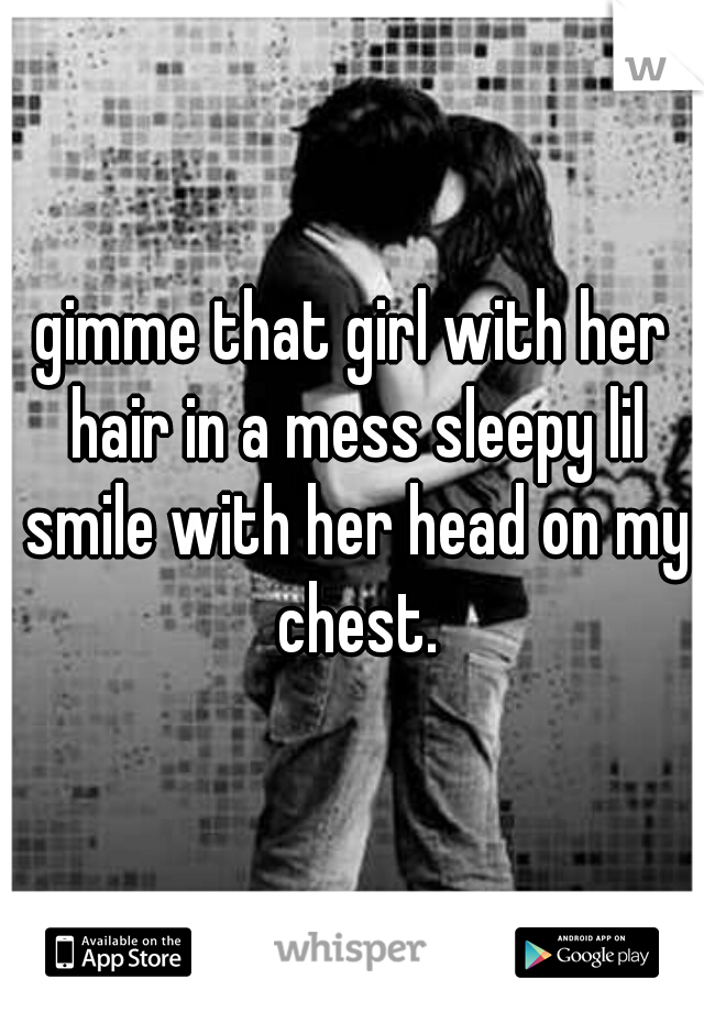gimme that girl with her hair in a mess sleepy lil smile with her head on my chest.