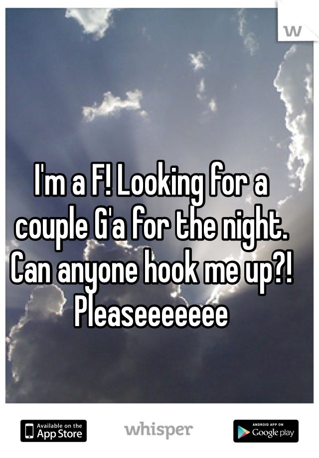 I'm a F! Looking for a couple G'a for the night. Can anyone hook me up?! Pleaseeeeeee