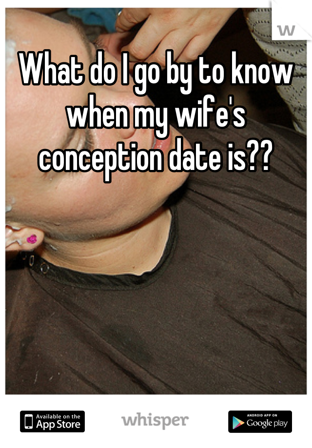 What do I go by to know when my wife's conception date is??