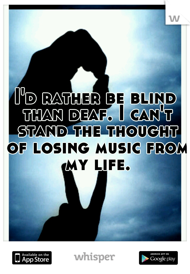 I'd rather be blind than deaf. I can't stand the thought of losing music from my life.