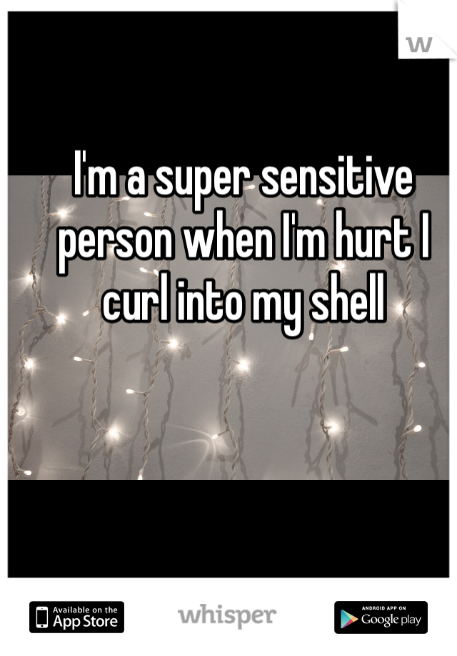 I'm a super sensitive person when I'm hurt I curl into my shell 