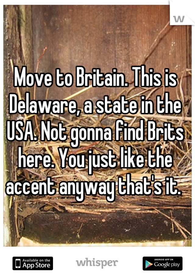 Move to Britain. This is Delaware, a state in the USA. Not gonna find Brits here. You just like the accent anyway that's it. 