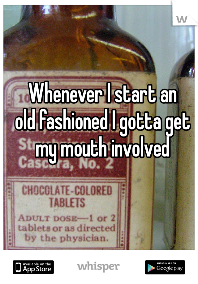 Whenever I start an 
old fashioned I gotta get my mouth involved