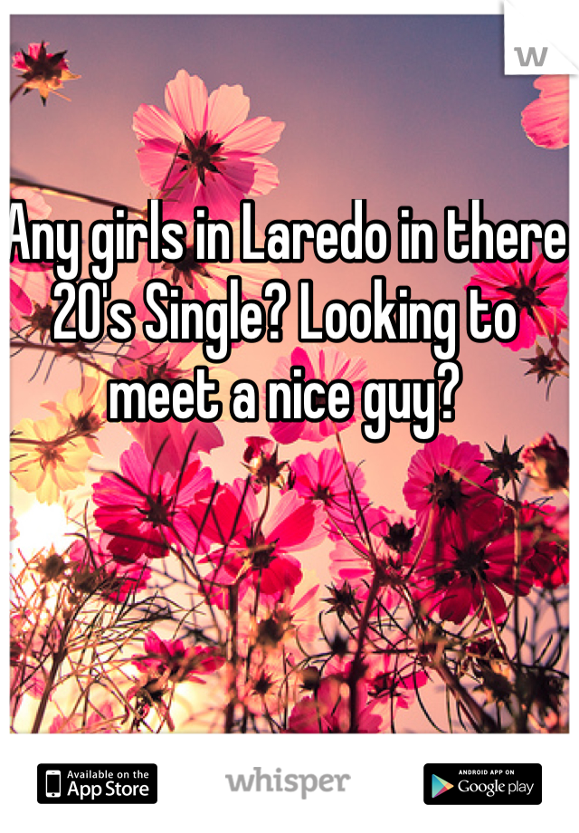 Any girls in Laredo in there 20's Single? Looking to meet a nice guy?