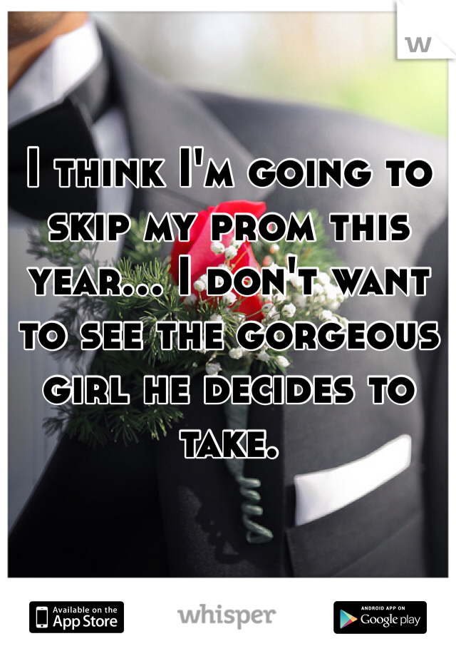 I think I'm going to skip my prom this year... I don't want to see the gorgeous girl he decides to take. 