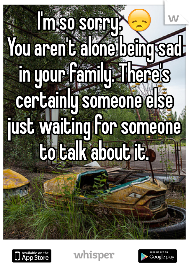 I'm so sorry. 😞
You aren't alone being sad in your family. There's certainly someone else just waiting for someone to talk about it.