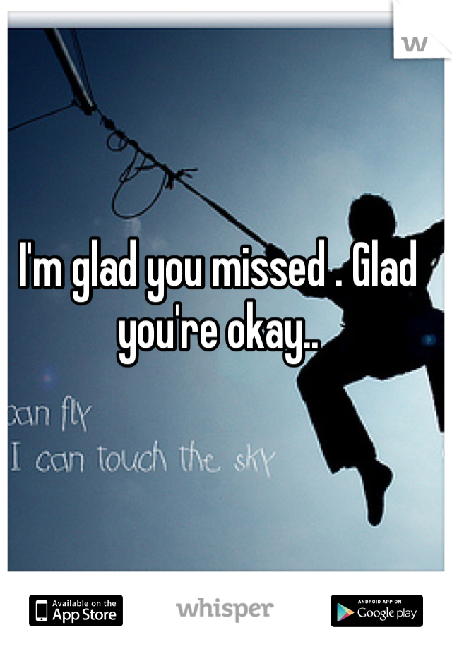I'm glad you missed . Glad you're okay..
