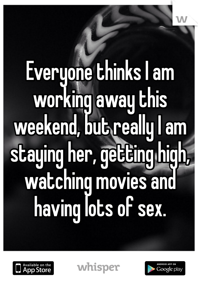 Everyone thinks I am working away this weekend, but really I am staying her, getting high, watching movies and having lots of sex. 