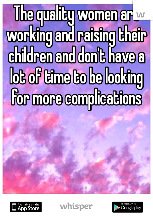 The quality women are working and raising their children and don't have a lot of time to be looking for more complications 