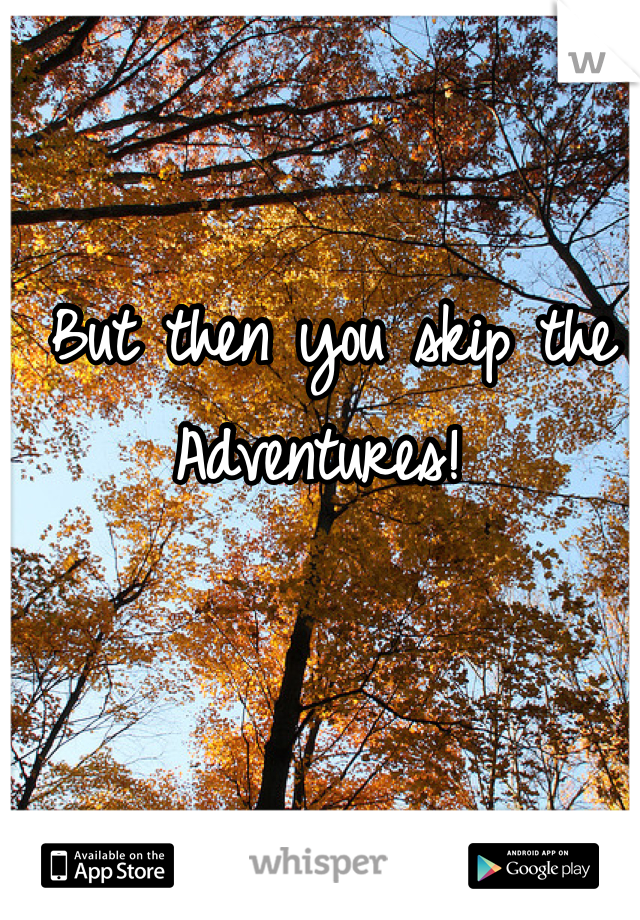 But then you skip the Adventures! 