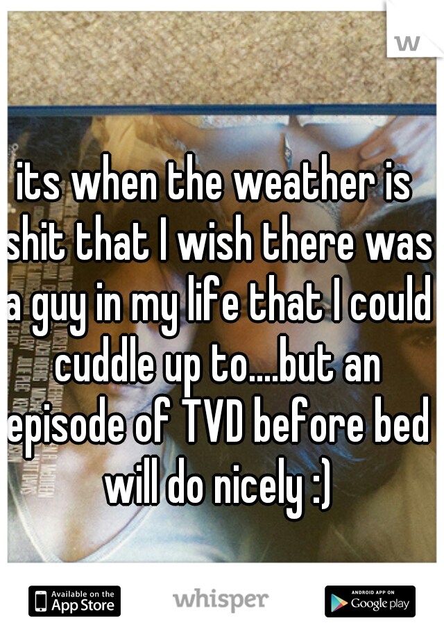 its when the weather is shit that I wish there was a guy in my life that I could cuddle up to....but an episode of TVD before bed will do nicely :)