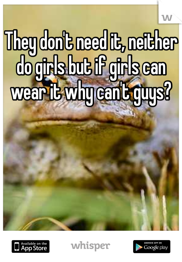 They don't need it, neither do girls but if girls can wear it why can't guys?