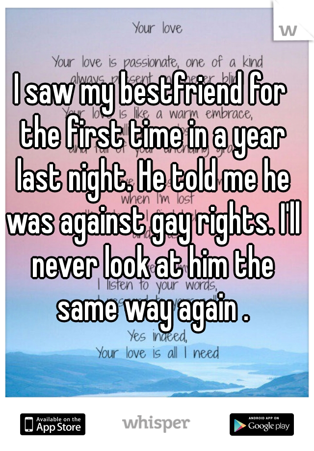 I saw my bestfriend for the first time in a year last night. He told me he was against gay rights. I'll never look at him the same way again .