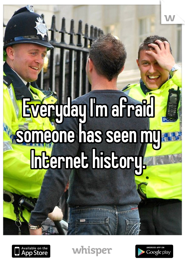 Everyday I'm afraid someone has seen my Internet history.