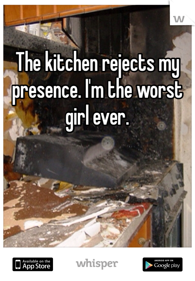 The kitchen rejects my presence. I'm the worst girl ever.  