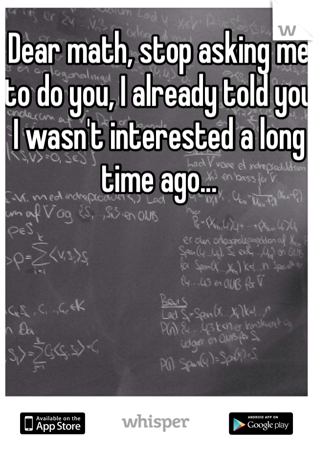 Dear math, stop asking me to do you, I already told you I wasn't interested a long time ago...