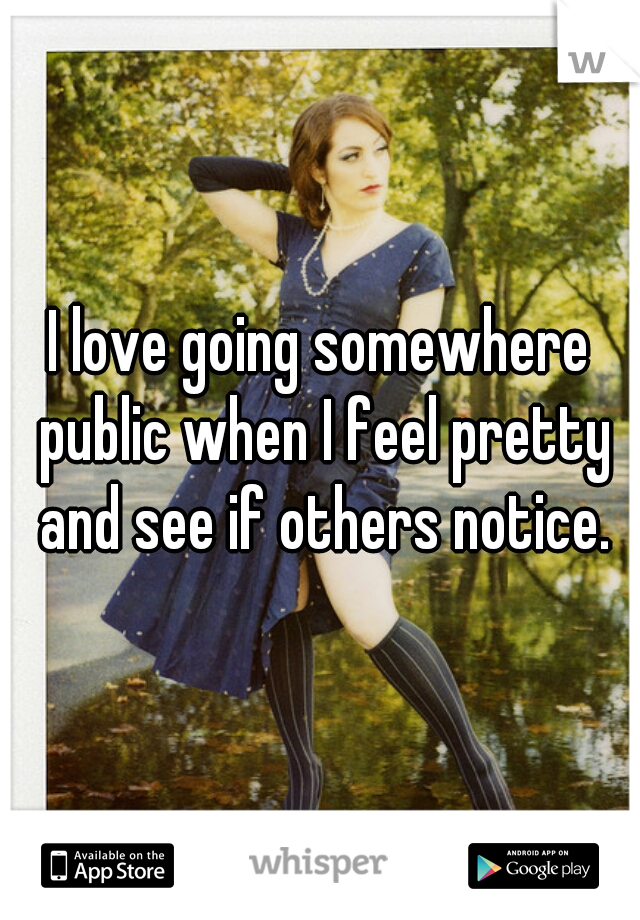 I love going somewhere public when I feel pretty and see if others notice.