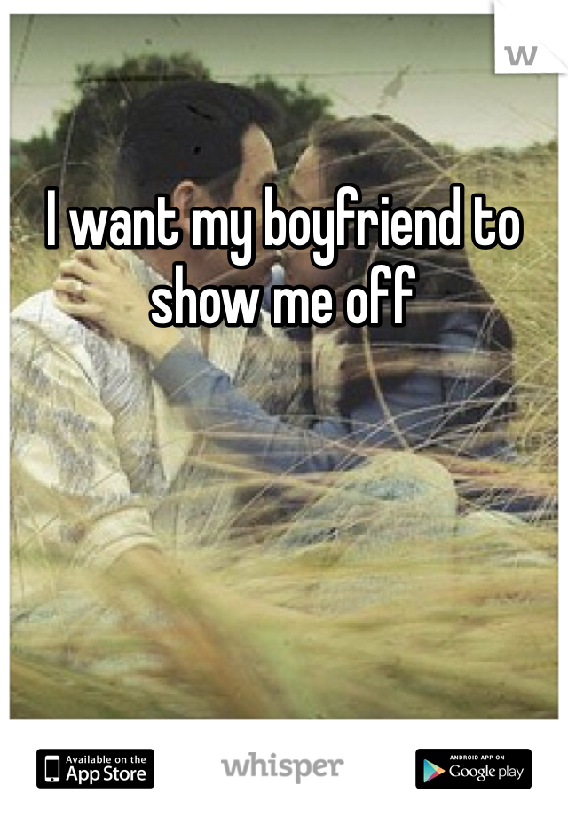 I want my boyfriend to show me off