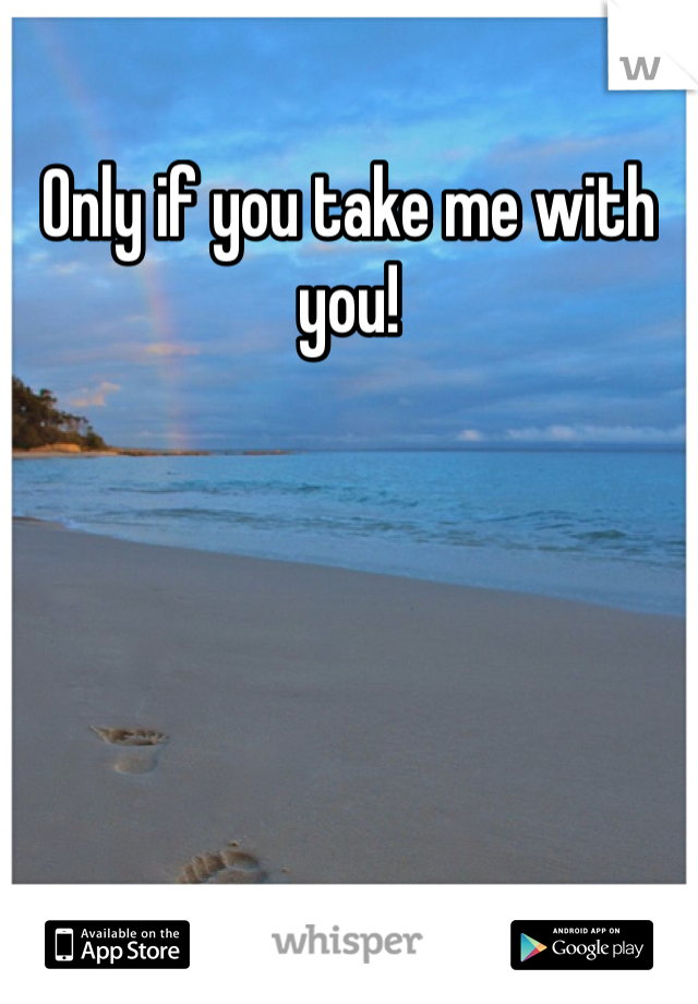 Only if you take me with you!